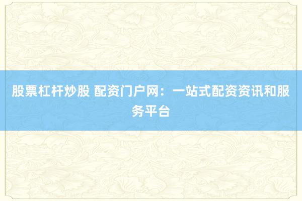 股票杠杆炒股 配资门户网：一站式配资资讯和服务平台
