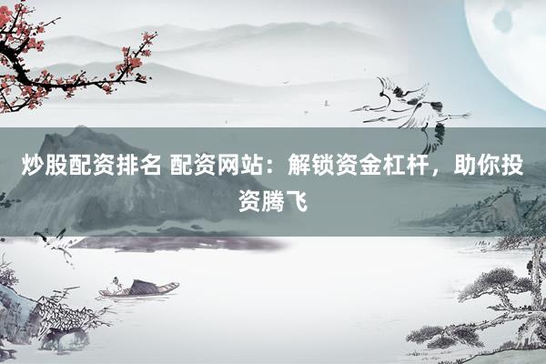 炒股配资排名 配资网站：解锁资金杠杆，助你投资腾飞