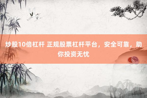 炒股10倍杠杆 正规股票杠杆平台，安全可靠，助你投资无忧