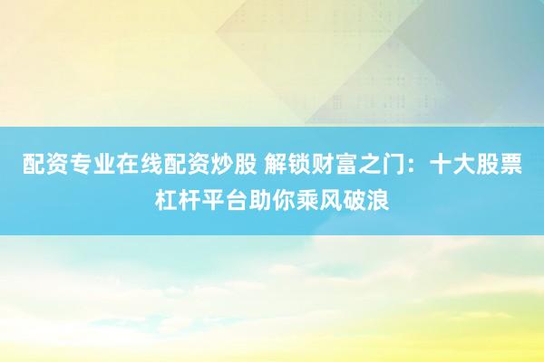 配资专业在线配资炒股 解锁财富之门：十大股票杠杆平台助你乘风破浪