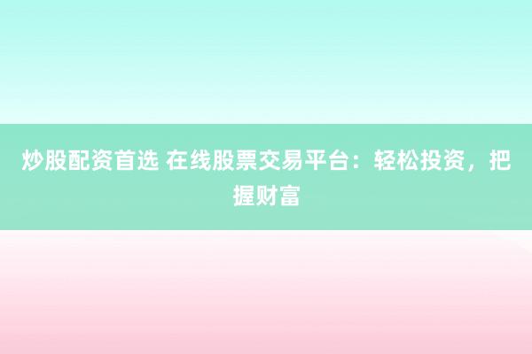 炒股配资首选 在线股票交易平台：轻松投资，把握财富