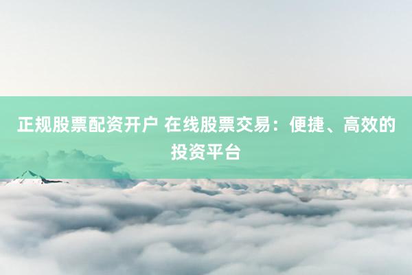 正规股票配资开户 在线股票交易：便捷、高效的投资平台