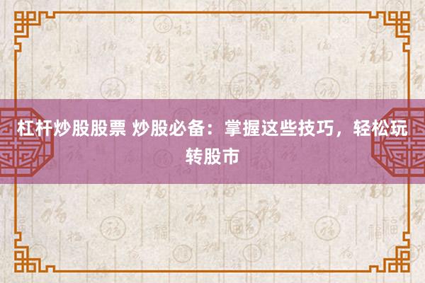 杠杆炒股股票 炒股必备：掌握这些技巧，轻松玩转股市