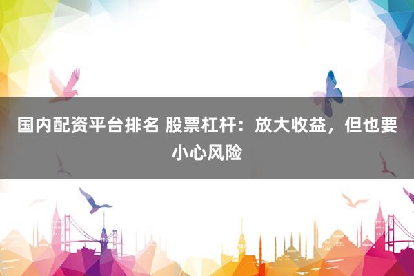 国内配资平台排名 股票杠杆：放大收益，但也要小心风险