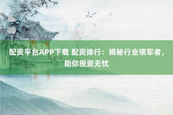 配资平台APP下载 配资排行：揭秘行业领军者，助你投资无忧