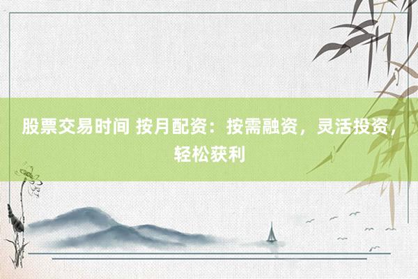 股票交易时间 按月配资：按需融资，灵活投资，轻松获利