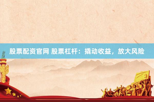 股票配资官网 股票杠杆：撬动收益，放大风险