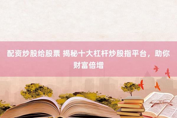 配资炒股给股票 揭秘十大杠杆炒股指平台，助你财富倍增