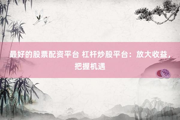 最好的股票配资平台 杠杆炒股平台：放大收益，把握机遇