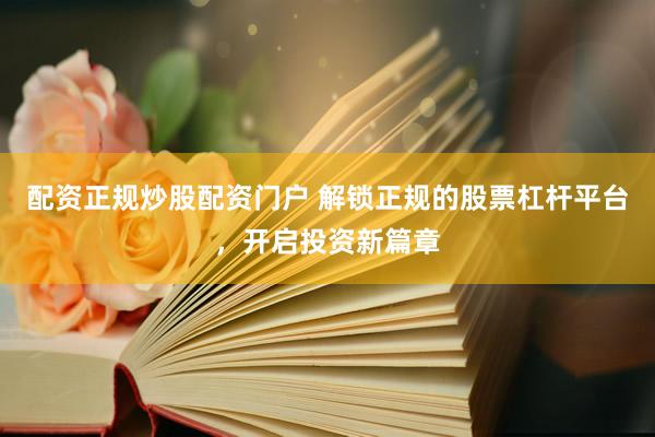 配资正规炒股配资门户 解锁正规的股票杠杆平台，开启投资新篇章
