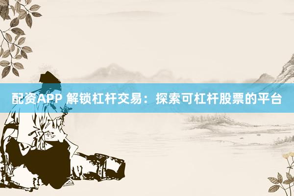 配资APP 解锁杠杆交易：探索可杠杆股票的平台