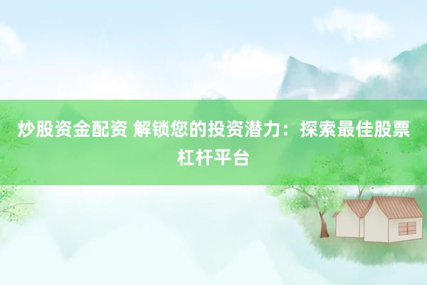 炒股资金配资 解锁您的投资潜力：探索最佳股票杠杆平台