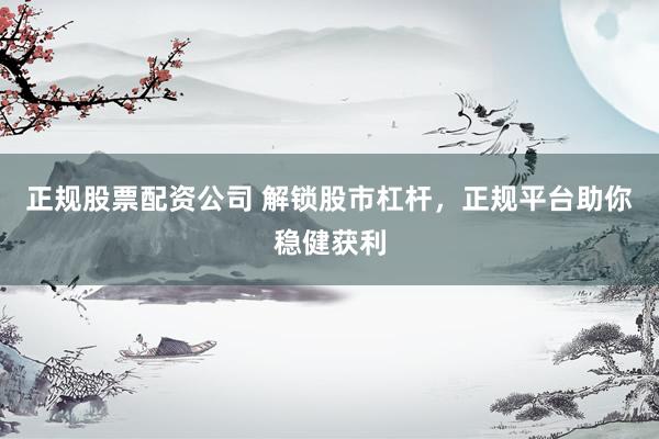 正规股票配资公司 解锁股市杠杆，正规平台助你稳健获利