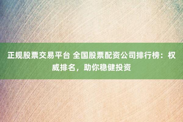 正规股票交易平台 全国股票配资公司排行榜：权威排名，助你稳健投资