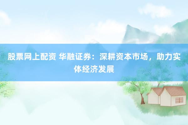 股票网上配资 华融证券：深耕资本市场，助力实体经济发展