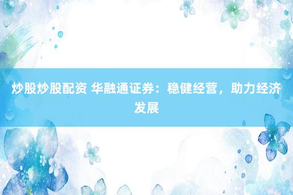 炒股炒股配资 华融通证券：稳健经营，助力经济发展