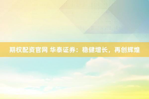 期权配资官网 华泰证券：稳健增长，再创辉煌