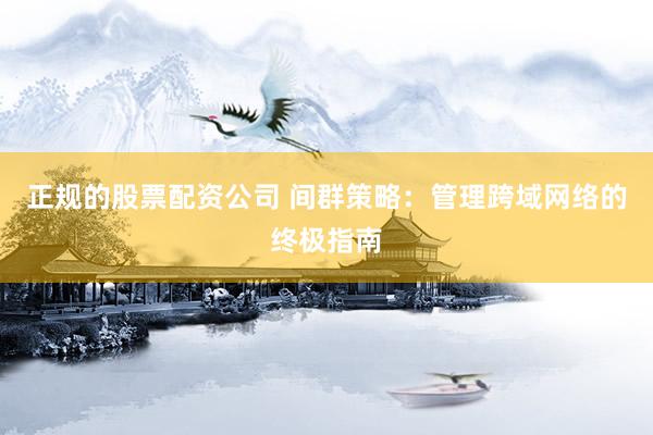 正规的股票配资公司 间群策略：管理跨域网络的终极指南