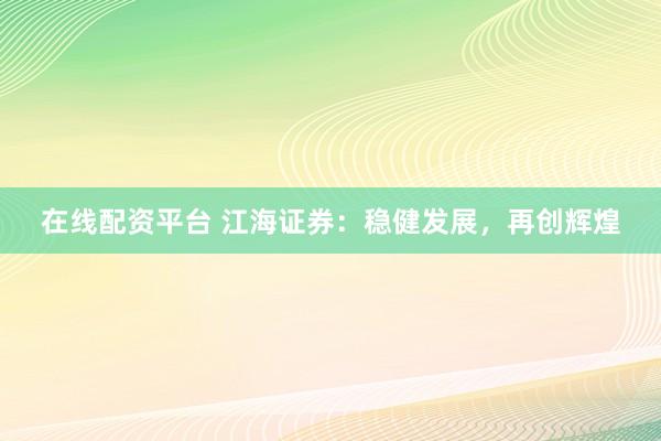 在线配资平台 江海证券：稳健发展，再创辉煌