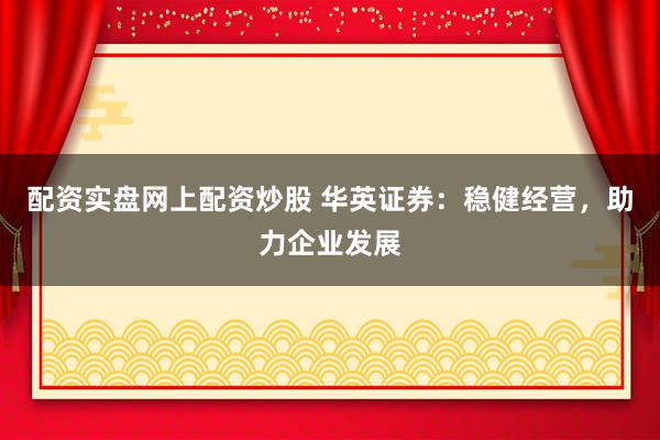 配资实盘网上配资炒股 华英证券：稳健经营，助力企业发展