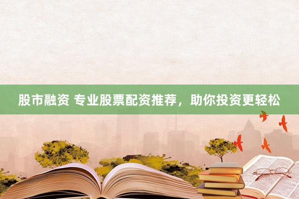 股市融资 专业股票配资推荐，助你投资更轻松