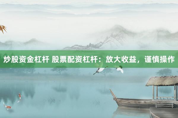 炒股资金杠杆 股票配资杠杆：放大收益，谨慎操作