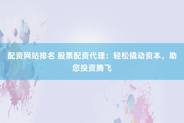 配资网站排名 股票配资代理：轻松撬动资本，助您投资腾飞