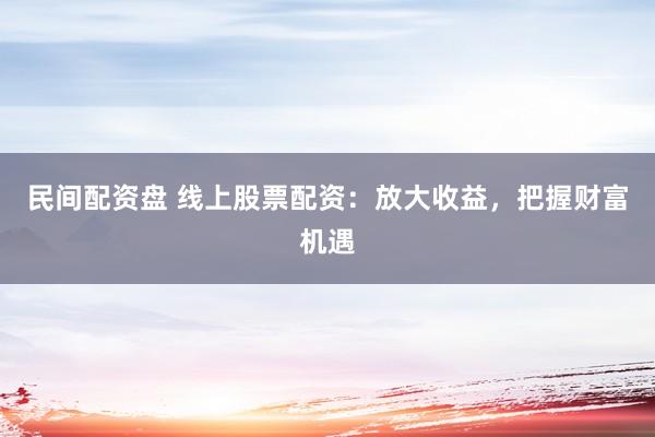 民间配资盘 线上股票配资：放大收益，把握财富机遇