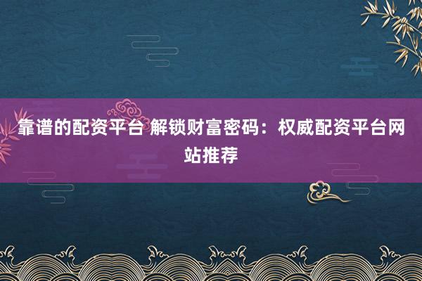 靠谱的配资平台 解锁财富密码：权威配资平台网站推荐
