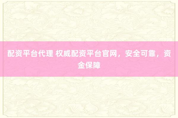 配资平台代理 权威配资平台官网，安全可靠，资金保障