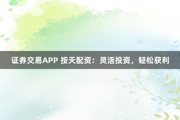 证券交易APP 按天配资：灵活投资，轻松获利