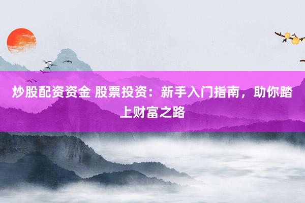 炒股配资资金 股票投资：新手入门指南，助你踏上财富之路