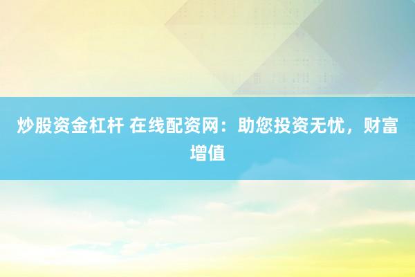 炒股资金杠杆 在线配资网：助您投资无忧，财富增值