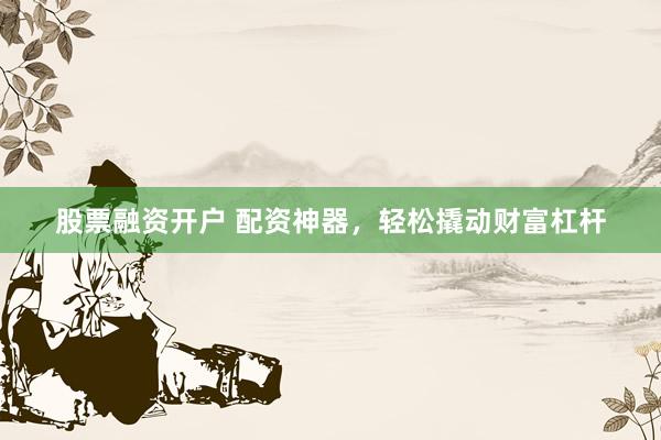 股票融资开户 配资神器，轻松撬动财富杠杆