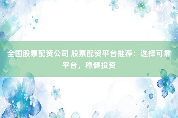 全国股票配资公司 股票配资平台推荐：选择可靠平台，稳健投资