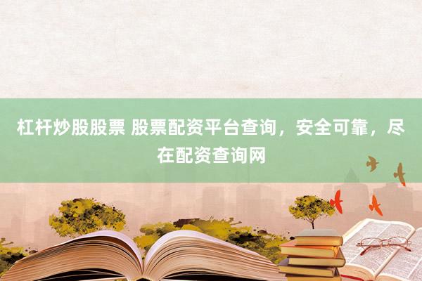 杠杆炒股股票 股票配资平台查询，安全可靠，尽在配资查询网