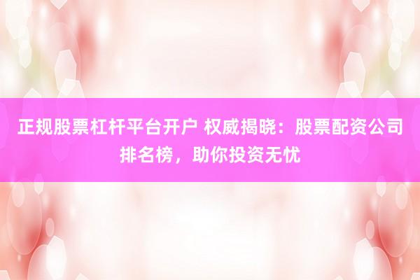正规股票杠杆平台开户 权威揭晓：股票配资公司排名榜，助你投资无忧