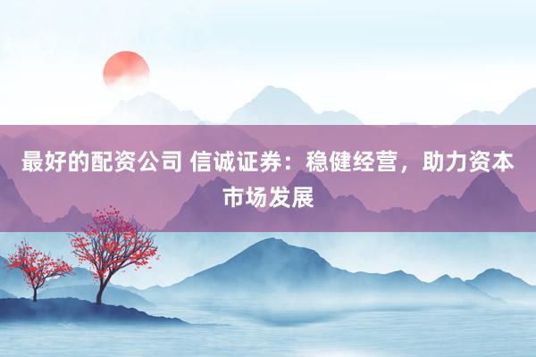 最好的配资公司 信诚证券：稳健经营，助力资本市场发展