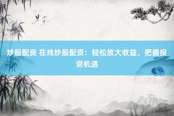 炒股配资 在线炒股配资：轻松放大收益，把握投资机遇