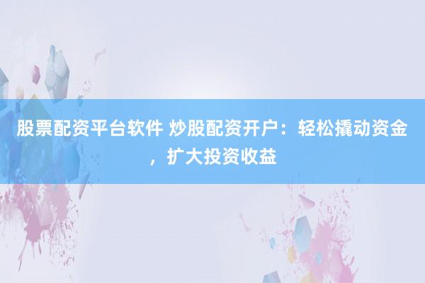 股票配资平台软件 炒股配资开户：轻松撬动资金，扩大投资收益