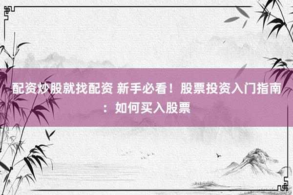 配资炒股就找配资 新手必看！股票投资入门指南：如何买入股票