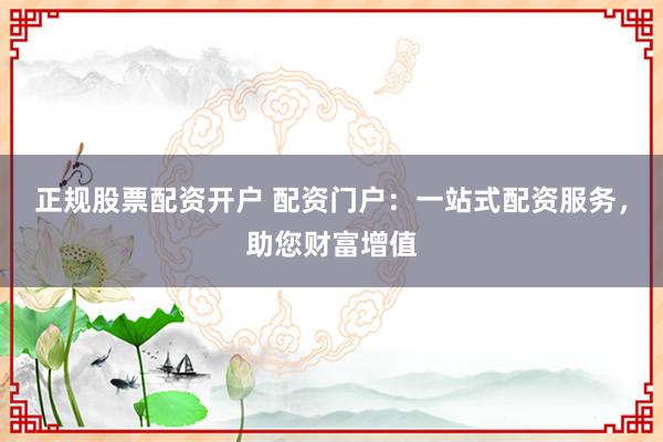 正规股票配资开户 配资门户：一站式配资服务，助您财富增值