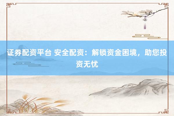 证券配资平台 安全配资：解锁资金困境，助您投资无忧