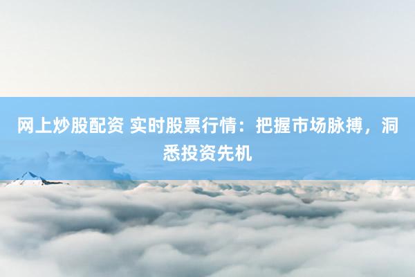 网上炒股配资 实时股票行情：把握市场脉搏，洞悉投资先机