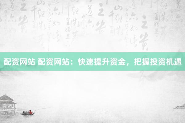 配资网站 配资网站：快速提升资金，把握投资机遇