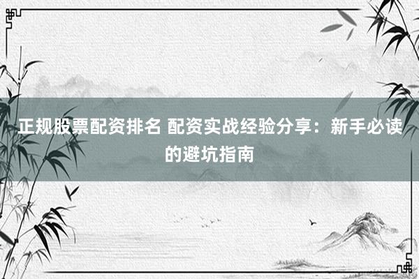正规股票配资排名 配资实战经验分享：新手必读的避坑指南