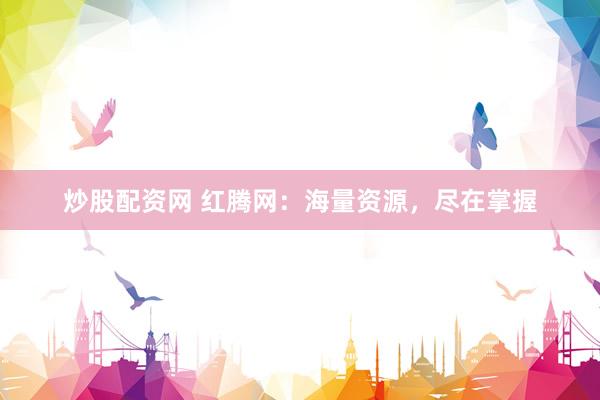 炒股配资网 红腾网：海量资源，尽在掌握
