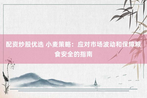 配资炒股优选 小麦策略：应对市场波动和保障粮食安全的指南