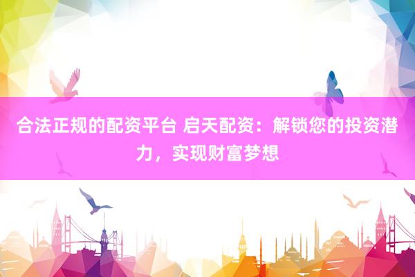 合法正规的配资平台 启天配资：解锁您的投资潜力，实现财富梦想