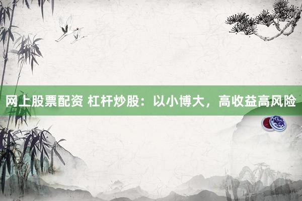 网上股票配资 杠杆炒股：以小博大，高收益高风险